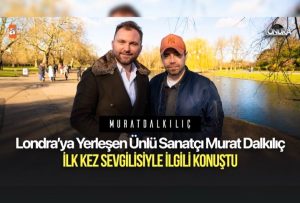 Londra’ya yerleşen ünlü sanatçı Murat Dalkılıç ilk kez sevgilisiyle ilgili konuştu…